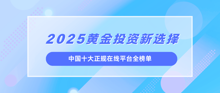 2025黄金投资新选择：中国十大正规在线平台全榜单